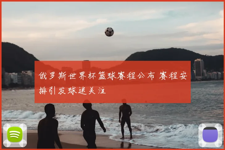 俄罗斯世界杯篮球赛程公布 赛程安排引发球迷关注