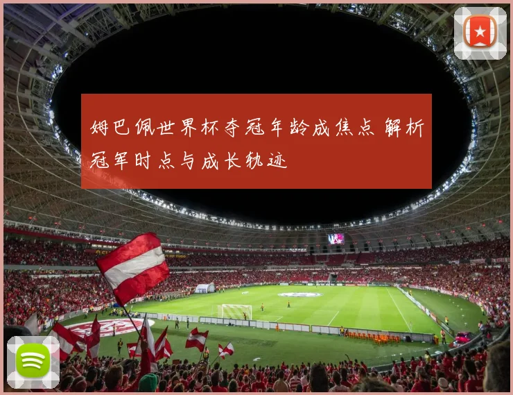 姆巴佩世界杯夺冠年龄成焦点 解析冠军时点与成长轨迹