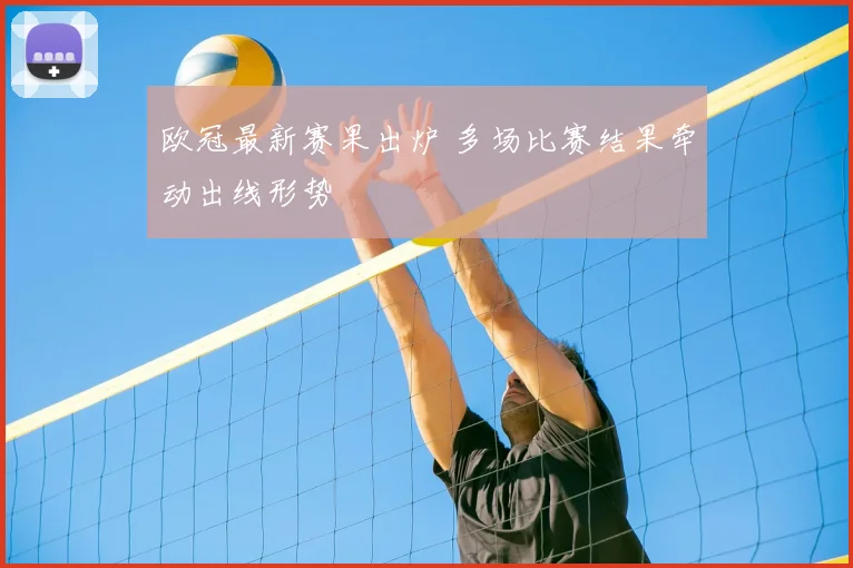 欧冠最新赛果出炉 多场比赛结果牵动出线形势