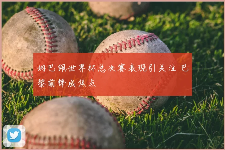 姆巴佩世界杯总决赛表现引关注 巴黎前锋成焦点