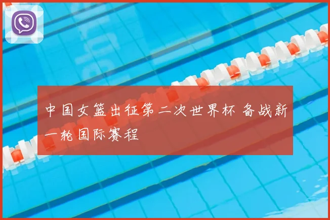 中国女篮出征第二次世界杯 备战新一轮国际赛程