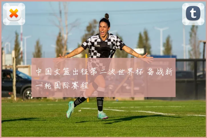 中国女篮出征第二次世界杯 备战新一轮国际赛程