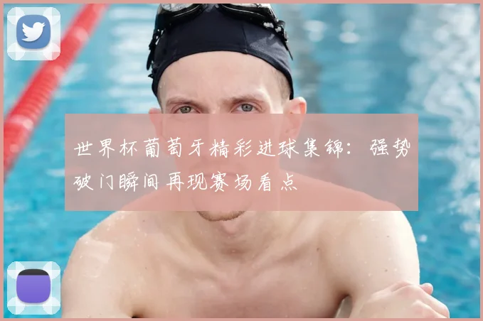 世界杯葡萄牙精彩进球集锦:强势破门瞬间再现赛场看点