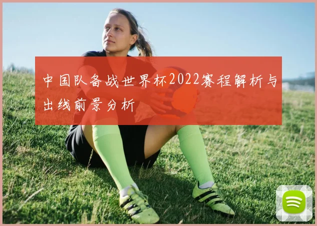 中国队备战世界杯2022赛程解析与出线前景分析