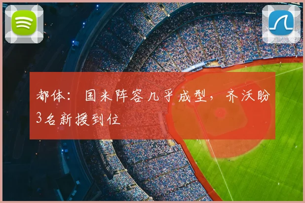 都体:国米阵容几乎成型,齐沃盼3名新援到位
