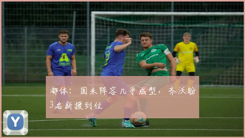 都体：国米阵容几乎成型，齐沃盼3名新援到位