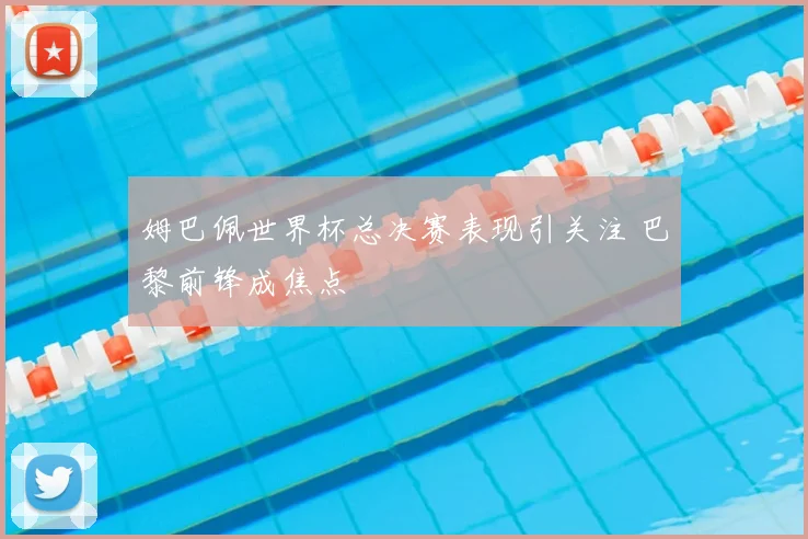 姆巴佩世界杯总决赛表现引关注 巴黎前锋成焦点