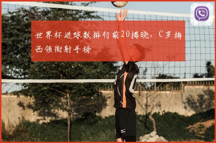 世界杯进球数排行前20揭晓,C罗梅西领衔射手榜