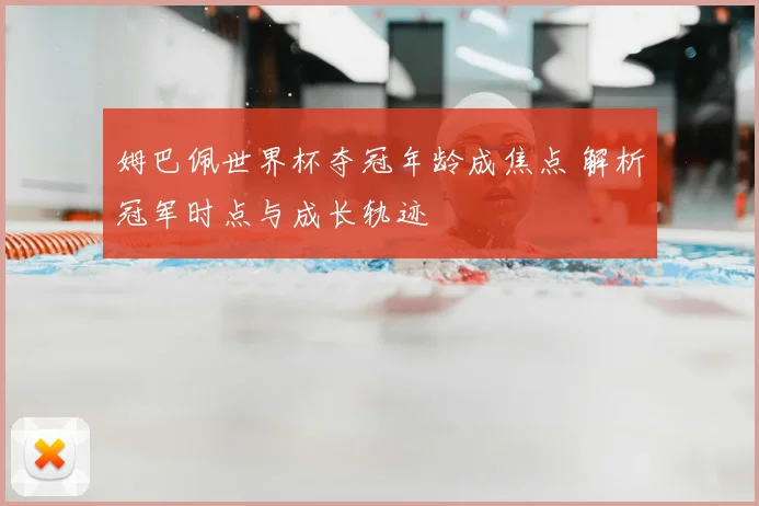 姆巴佩世界杯夺冠年龄成焦点 解析冠军时点与成长轨迹