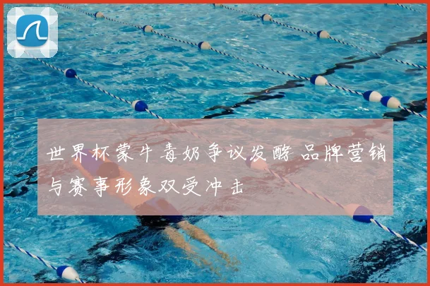 世界杯蒙牛毒奶争议发酵 品牌营销与赛事形象双受冲击
