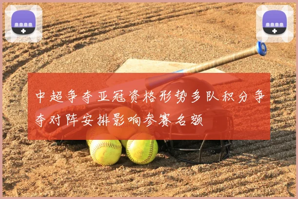 中超争夺亚冠资格形势多队积分争夺对阵安排影响参赛名额