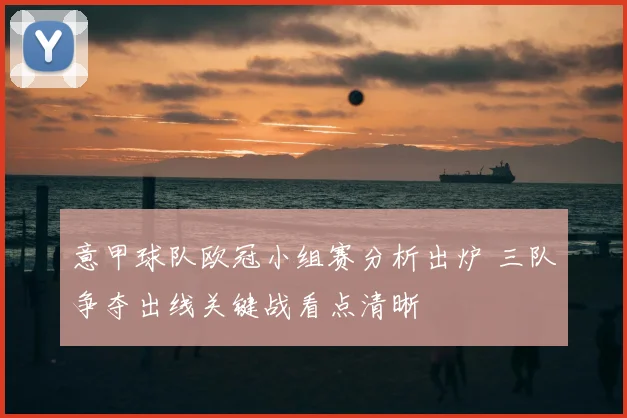 意甲球队欧冠小组赛分析出炉 三队争夺出线关键战看点清晰