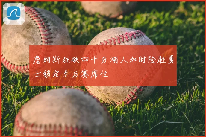 詹姆斯狂砍四十分湖人加时险胜勇士锁定季后赛席位