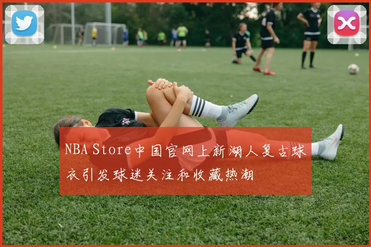 NBA Store中国官网上新湖人复古球衣引发球迷关注和收藏热潮