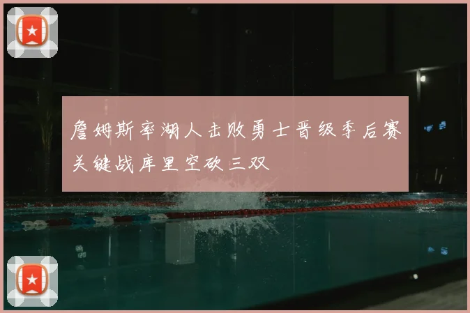 詹姆斯率湖人击败勇士晋级季后赛关键战库里空砍三双