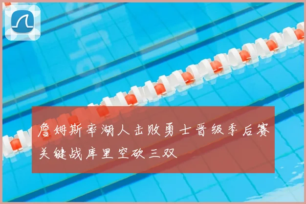 詹姆斯率湖人击败勇士晋级季后赛关键战库里空砍三双