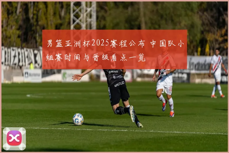 男篮亚洲杯2025赛程公布 中国队小组赛时间与晋级看点一览