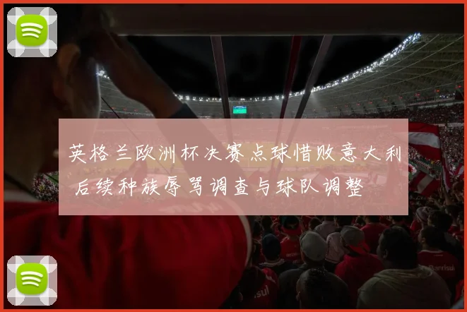 英格兰欧洲杯决赛点球惜败意大利 后续种族辱骂调查与球队调整