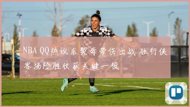 NBA QQ热议东契奇带伤出战 独行侠客场险胜收获关键一役
