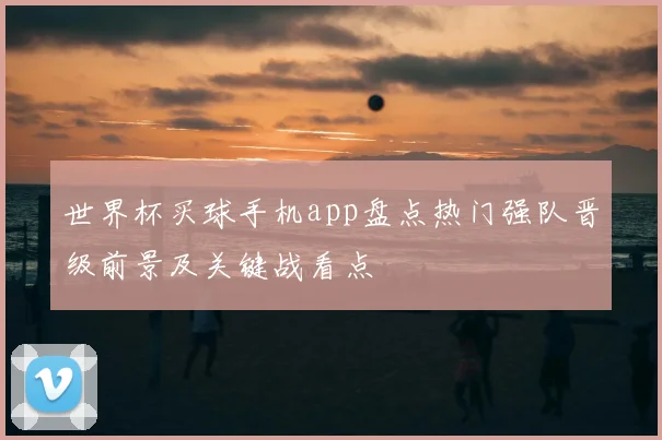 世界杯买球手机app盘点热门强队晋级前景及关键战看点