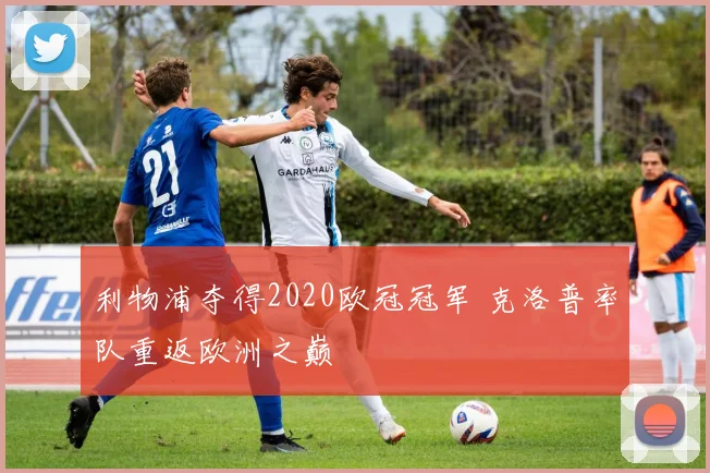 利物浦夺得2020欧冠冠军 克洛普率队重返欧洲之巅