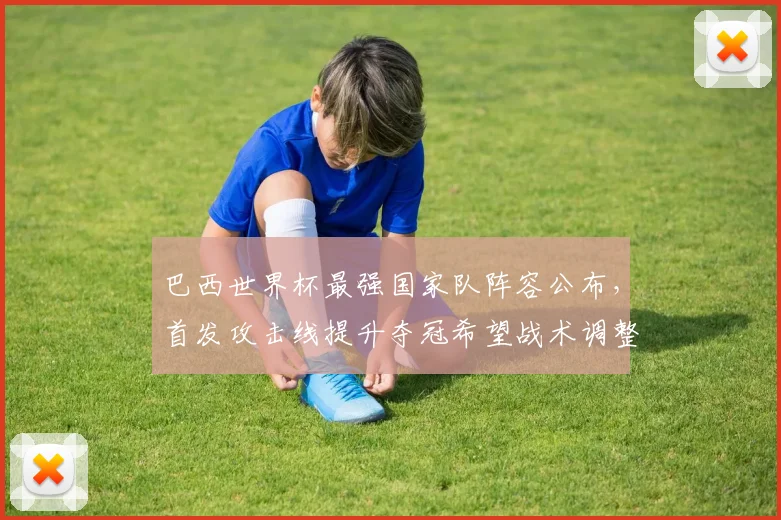 巴西世界杯最强国家队阵容公布，首发攻击线提升夺冠希望战术调整受关注