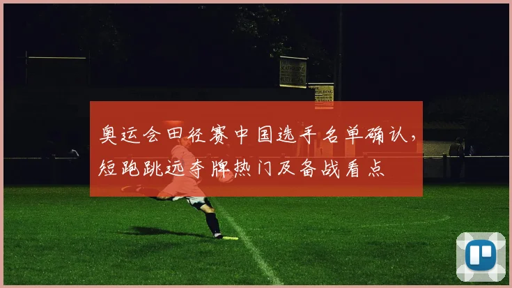 奥运会田径赛中国选手名单确认，短跑跳远夺牌热门及备战看点