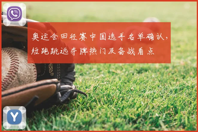 奥运会田径赛中国选手名单确认，短跑跳远夺牌热门及备战看点