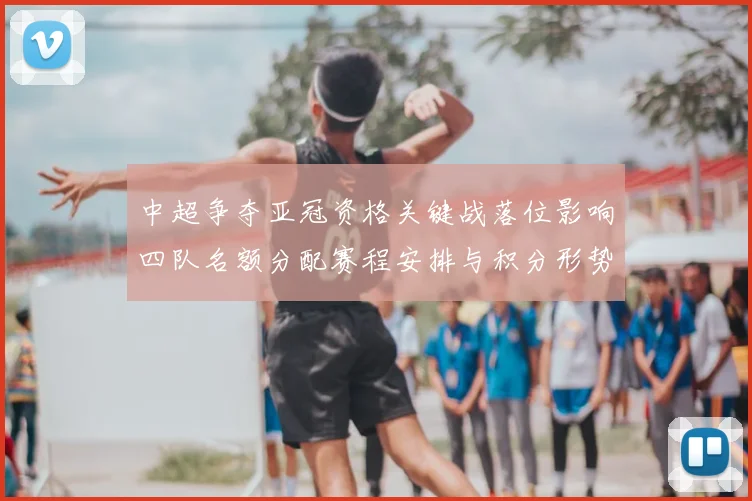 中超争夺亚冠资格关键战落位影响四队名额分配赛程安排与积分形势