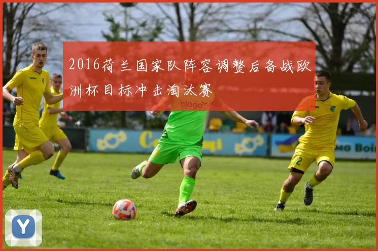 2016荷兰国家队阵容调整后备战欧洲杯目标冲击淘汰赛