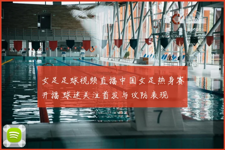 女足足球视频直播中国女足热身赛开播 球迷关注首发与攻防表现