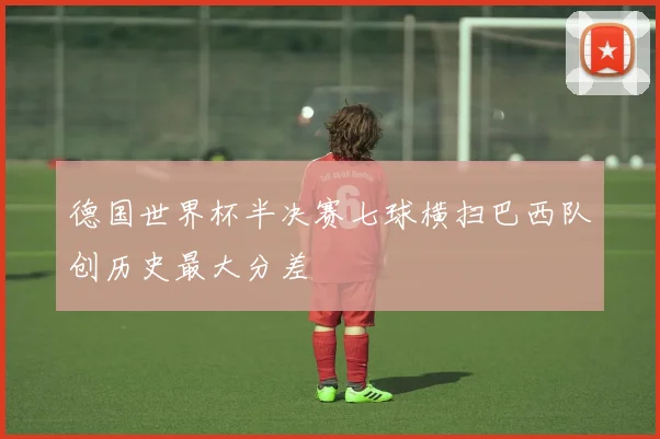 德国世界杯半决赛七球横扫巴西队创历史最大分差