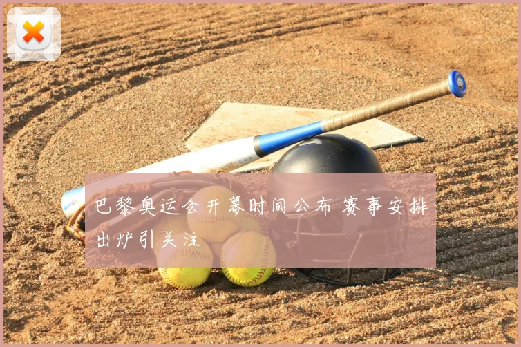 巴黎奥运会开幕时间公布 赛事安排出炉引关注