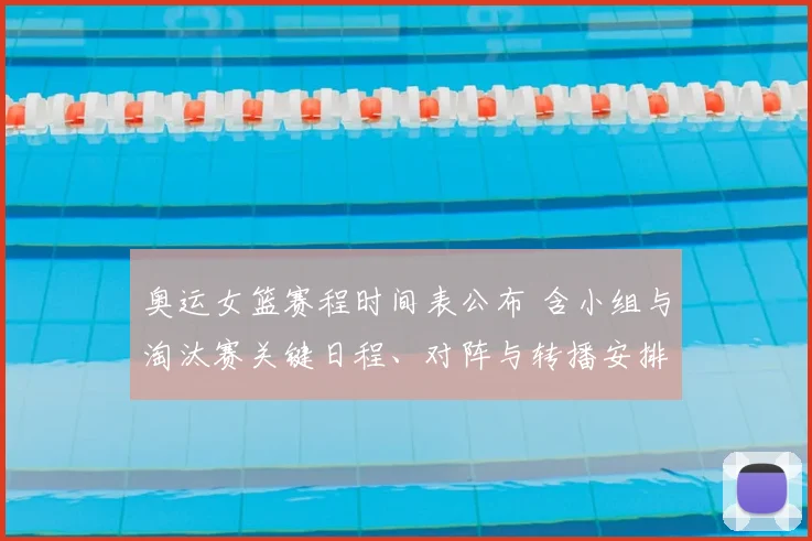 奥运女篮赛程时间表公布 含小组与淘汰赛关键日程、对阵与转播安排看点
