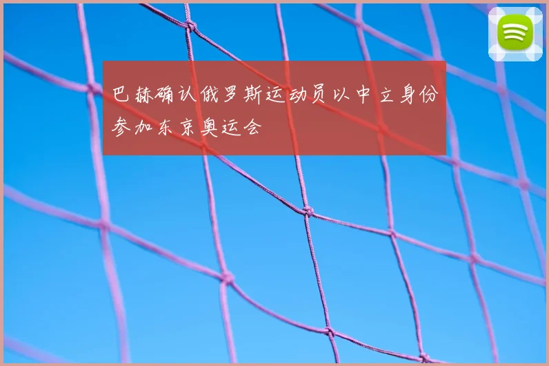 巴赫确认俄罗斯运动员以中立身份参加东京奥运会