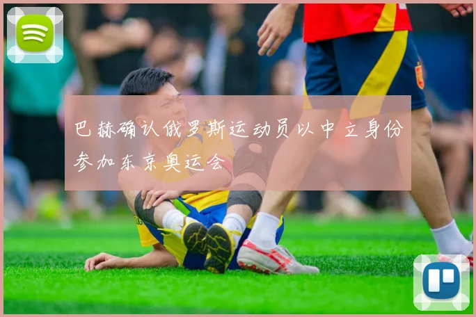 巴赫确认俄罗斯运动员以中立身份参加东京奥运会