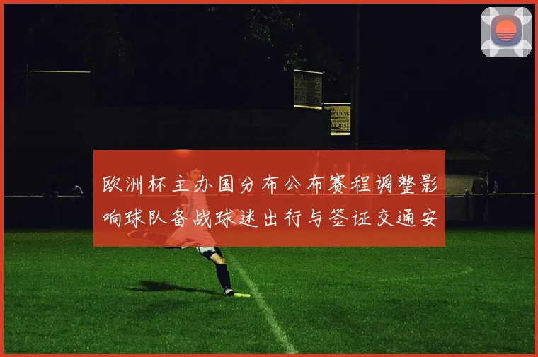 欧洲杯主办国分布公布赛程调整影响球队备战球迷出行与签证交通安排