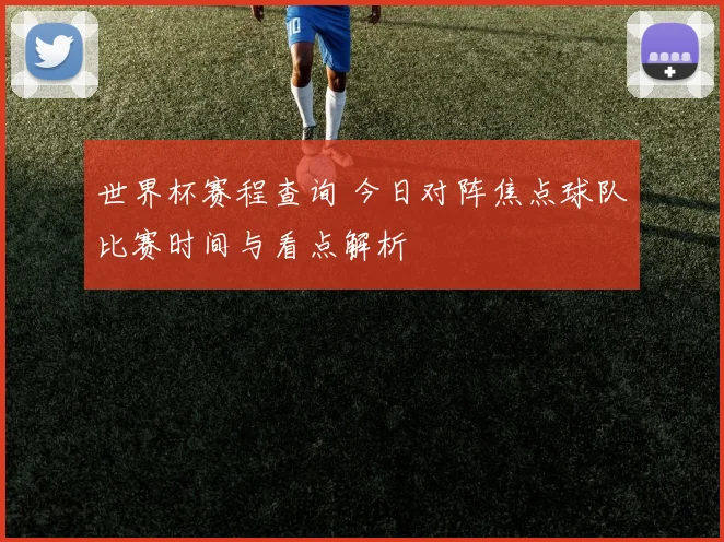 世界杯赛程查询 今日对阵焦点球队比赛时间与看点解析