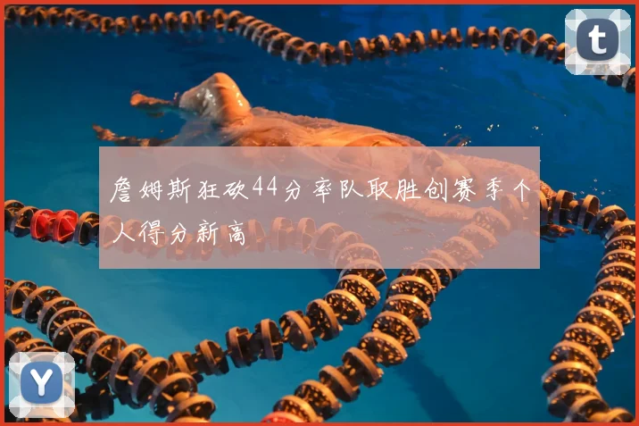 詹姆斯狂砍44分率队取胜创赛季个人得分新高