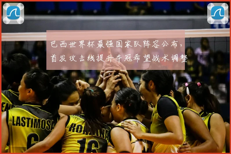 巴西世界杯最强国家队阵容公布，首发攻击线提升夺冠希望战术调整受关注