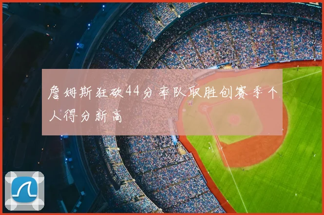 詹姆斯狂砍44分率队取胜创赛季个人得分新高