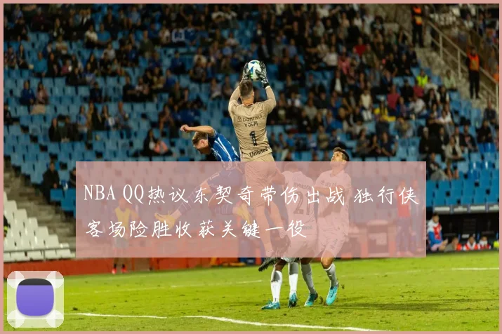 NBA QQ热议东契奇带伤出战 独行侠客场险胜收获关键一役