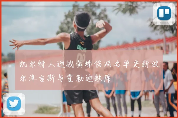 凯尔特人迎战黄蜂伤病名单更新波尔津吉斯与霍勒迪缺席