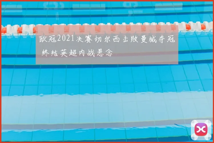 欧冠2021决赛切尔西击败曼城夺冠 终结英超内战悬念