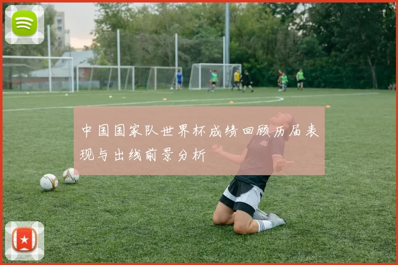 中国国家队世界杯成绩回顾历届表现与出线前景分析