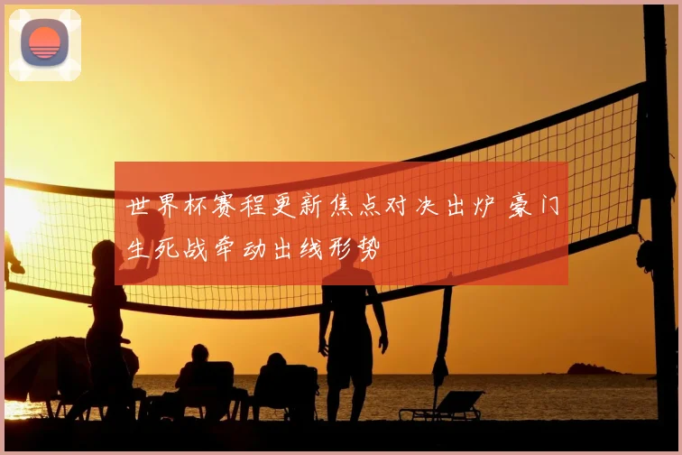 世界杯赛程更新焦点对决出炉 豪门生死战牵动出线形势