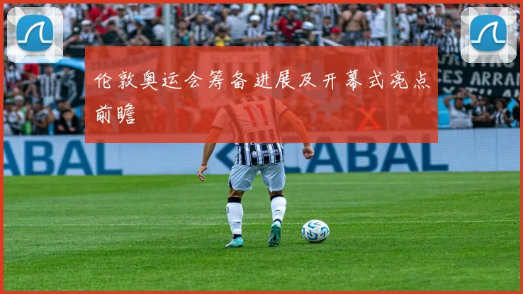 伦敦奥运会筹备进展及开幕式亮点前瞻