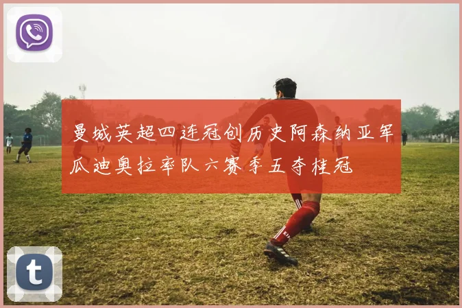 曼城英超四连冠创历史阿森纳亚军瓜迪奥拉率队六赛季五夺桂冠