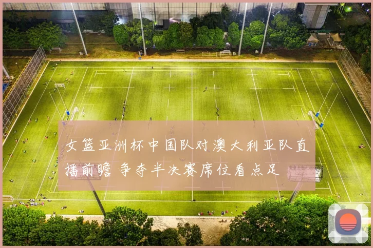 女篮亚洲杯中国队对澳大利亚队直播前瞻 争夺半决赛席位看点足