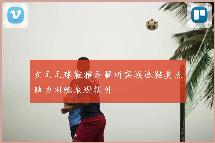 女足足球鞋推荐解析实战选鞋要点助力训练表现提升